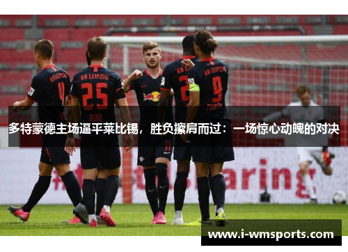 多特蒙德主场逼平莱比锡，胜负擦肩而过：一场惊心动魄的对决