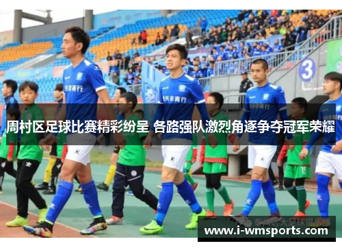 周村区足球比赛精彩纷呈 各路强队激烈角逐争夺冠军荣耀 周村区足球比赛精彩纷呈 各路强队激烈角逐争夺冠军荣耀