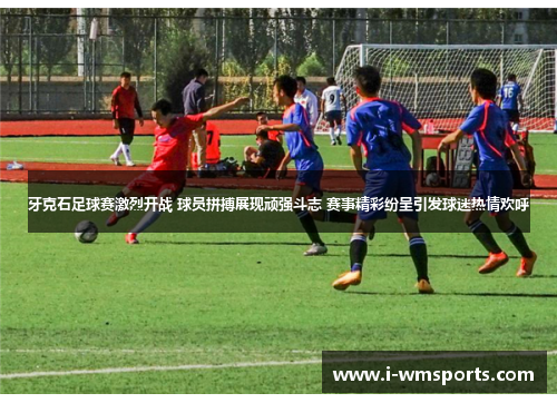 牙克石足球赛激烈开战 球员拼搏展现顽强斗志 赛事精彩纷呈引发球迷热情欢呼 牙克石足球赛激烈开战 球员拼搏展现顽强斗志 赛事精彩纷呈引发球迷热情欢呼
