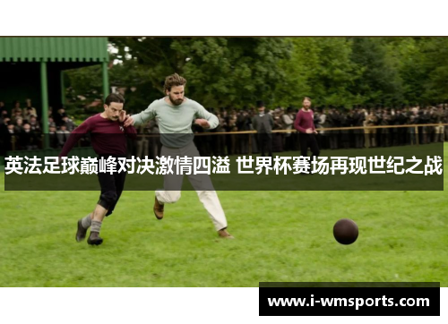 英法足球巅峰对决激情四溢 世界杯赛场再现世纪之战 英法足球巅峰对决激情四溢 世界杯赛场再现世纪之战