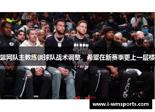 篮网队主教练谈球队战术调整，希望在新赛季更上一层楼
