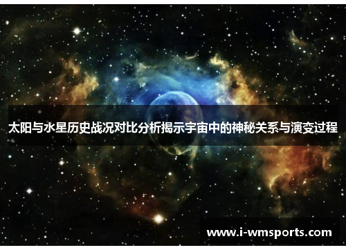 太阳与水星历史战况对比分析揭示宇宙中的神秘关系与演变过程