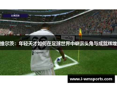 维尔茨：年轻天才如何在足球世界中崭露头角与成就辉煌