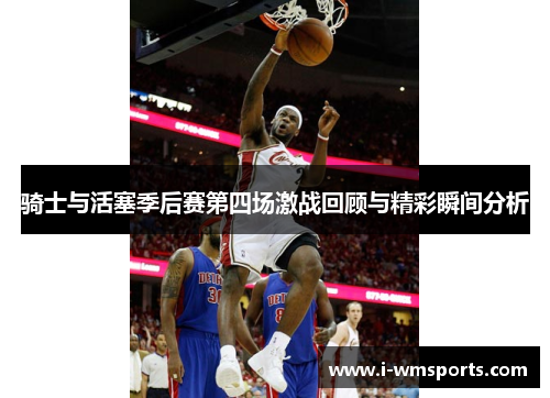 骑士与活塞季后赛第四场激战回顾与精彩瞬间分析 骑士与活塞季后赛第四场激战回顾与精彩瞬间分析