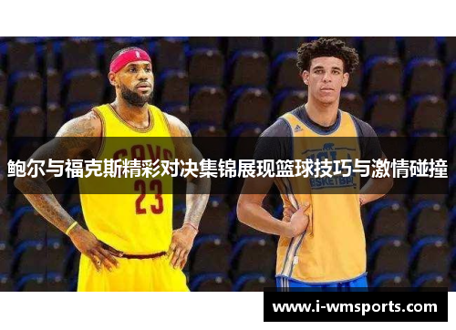 鲍尔与福克斯精彩对决集锦展现篮球技巧与激情碰撞