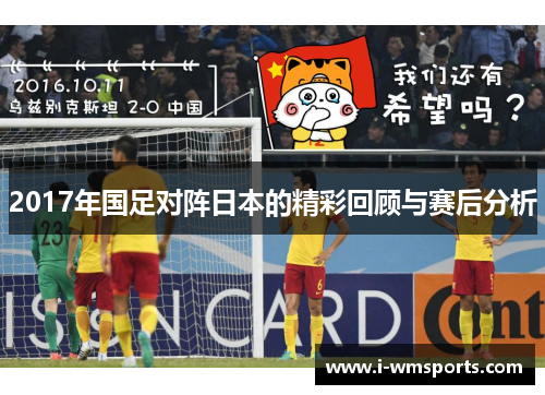 2017年国足对阵日本的精彩回顾与赛后分析 2017年国足对阵日本的精彩回顾与赛后分析