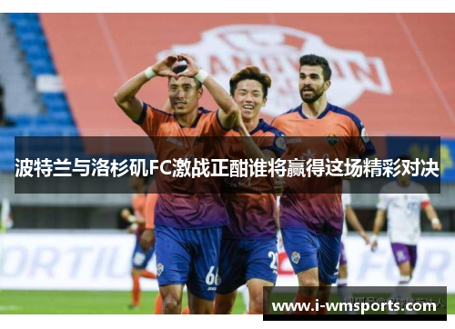 波特兰与洛杉矶FC激战正酣谁将赢得这场精彩对决