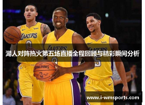 湖人对阵热火第五场直播全程回顾与精彩瞬间分析