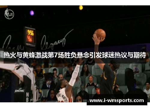 热火与黄蜂激战第7场胜负悬念引发球迷热议与期待